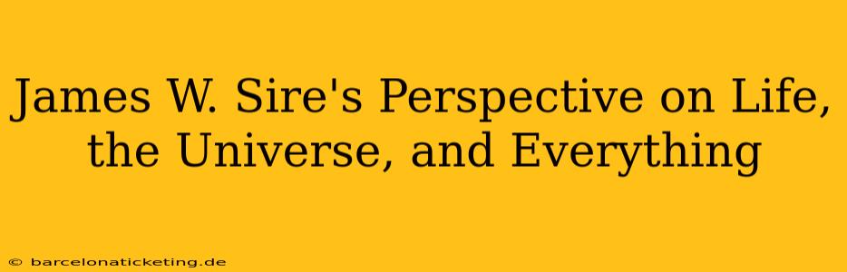 James W. Sire's Perspective on Life, the Universe, and Everything