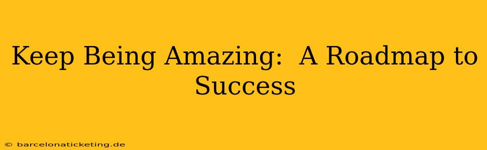 Keep Being Amazing:  A Roadmap to Success