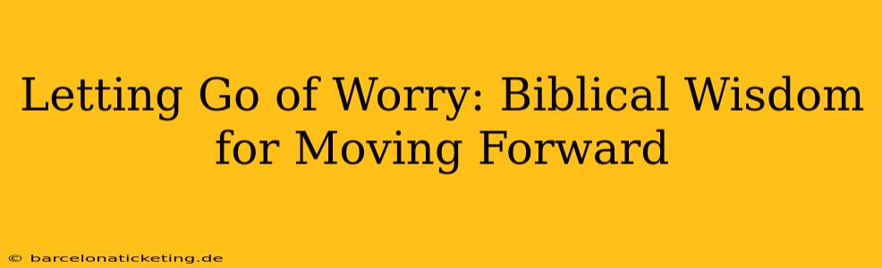 Letting Go of Worry: Biblical Wisdom for Moving Forward