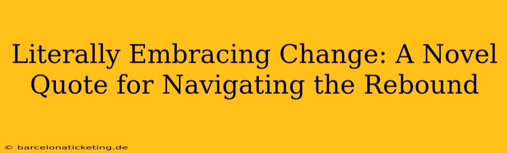 Literally Embracing Change: A Novel Quote for Navigating the Rebound