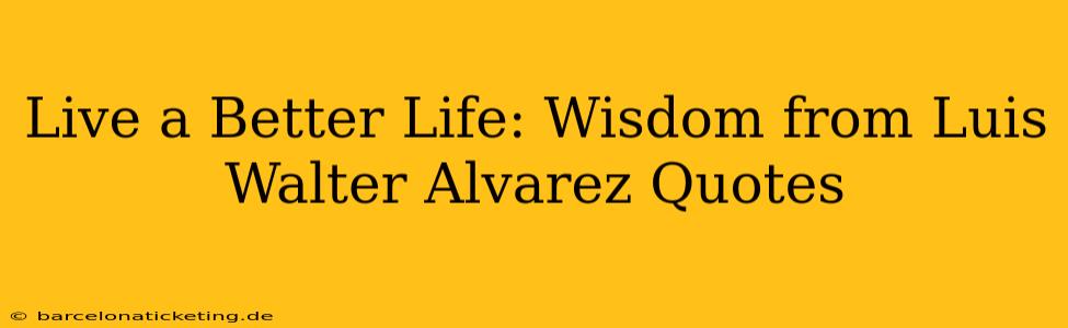 Live a Better Life: Wisdom from Luis Walter Alvarez Quotes