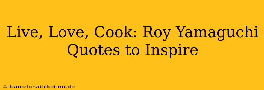 Live, Love, Cook: Roy Yamaguchi Quotes to Inspire