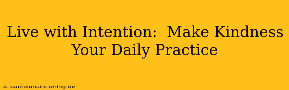 Live with Intention:  Make Kindness Your Daily Practice