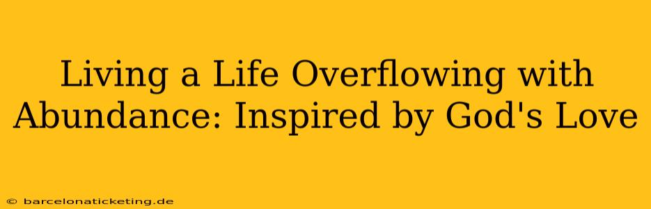 Living a Life Overflowing with Abundance: Inspired by God's Love