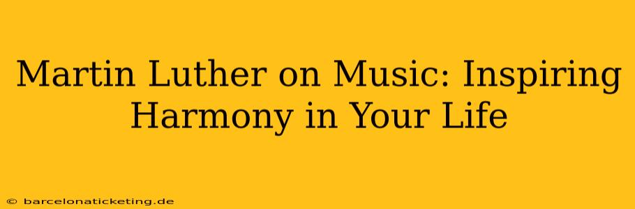 Martin Luther on Music: Inspiring Harmony in Your Life