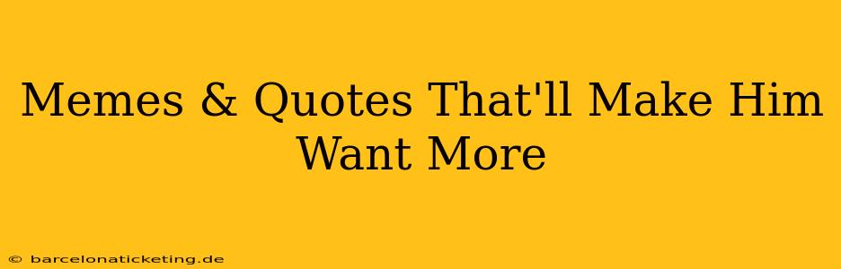 Memes & Quotes That'll Make Him Want More