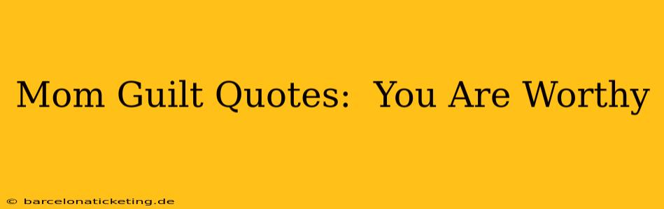 Mom Guilt Quotes:  You Are Worthy