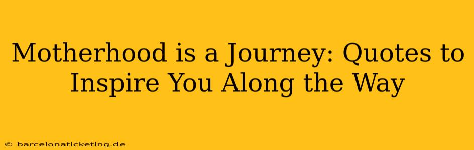Motherhood is a Journey: Quotes to Inspire You Along the Way