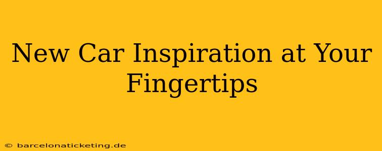 New Car Inspiration at Your Fingertips