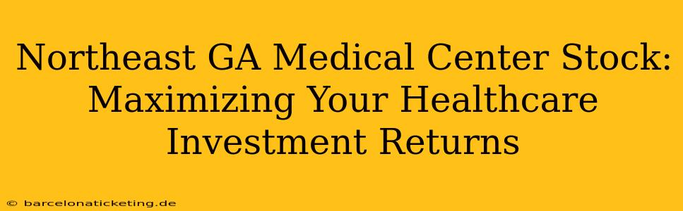 Northeast GA Medical Center Stock:  Maximizing Your Healthcare Investment Returns