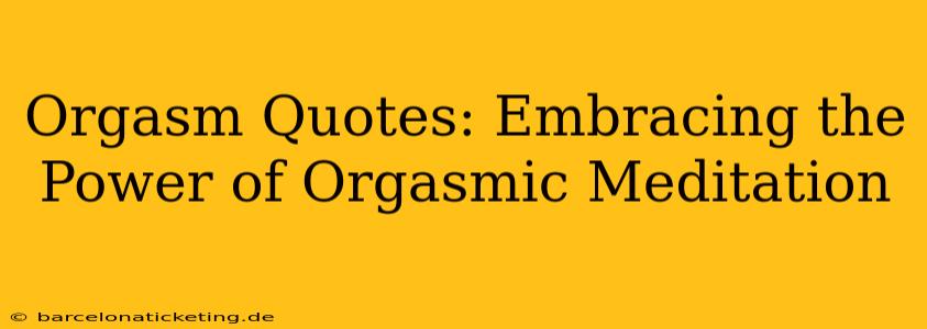 Orgasm Quotes: Embracing the Power of Orgasmic Meditation
