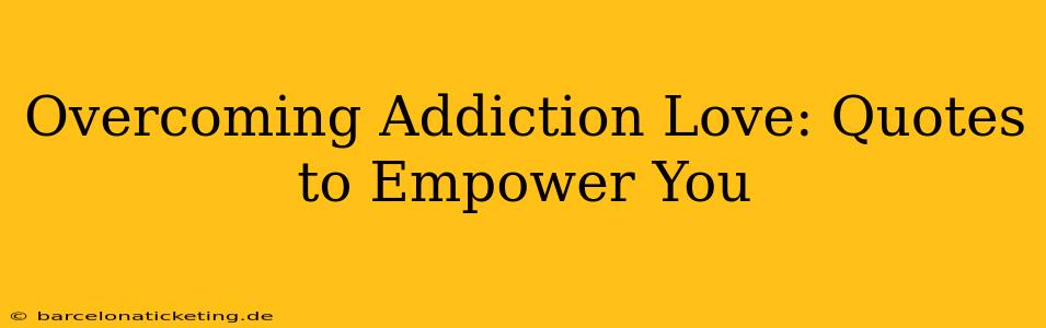 Overcoming Addiction Love: Quotes to Empower You