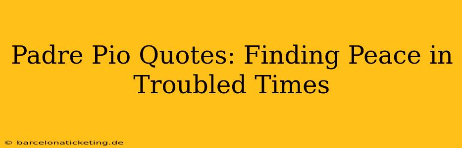 Padre Pio Quotes: Finding Peace in Troubled Times