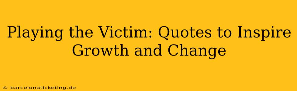 Playing the Victim: Quotes to Inspire Growth and Change