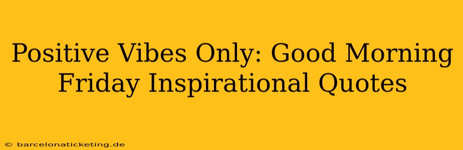 Positive Vibes Only: Good Morning Friday Inspirational Quotes