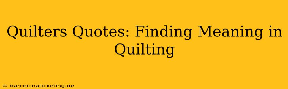 Quilters Quotes: Finding Meaning in Quilting