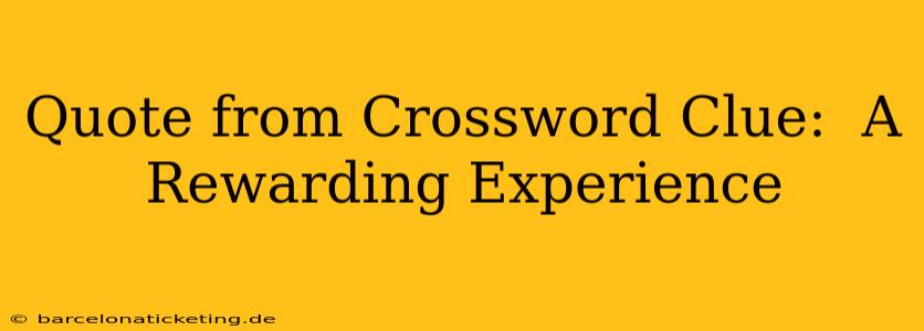 Quote from Crossword Clue:  A Rewarding Experience