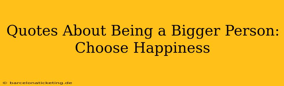 Quotes About Being a Bigger Person:  Choose Happiness