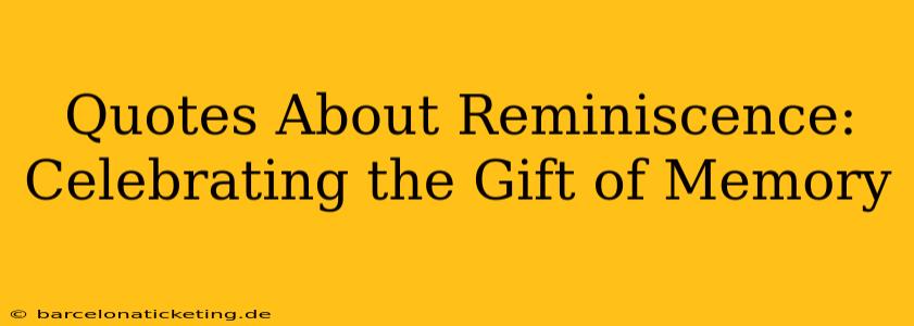 Quotes About Reminiscence: Celebrating the Gift of Memory