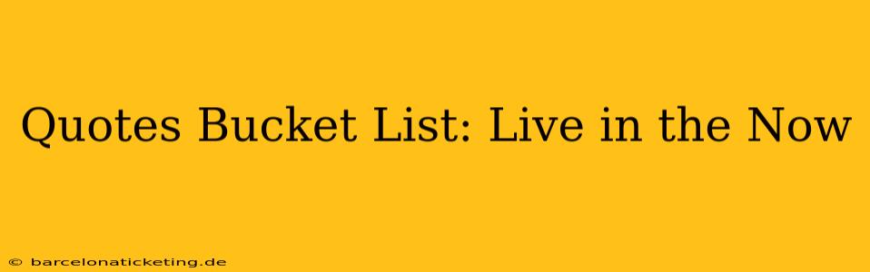 Quotes Bucket List: Live in the Now