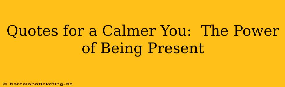 Quotes for a Calmer You:  The Power of Being Present