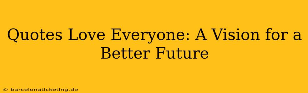 Quotes Love Everyone: A Vision for a Better Future