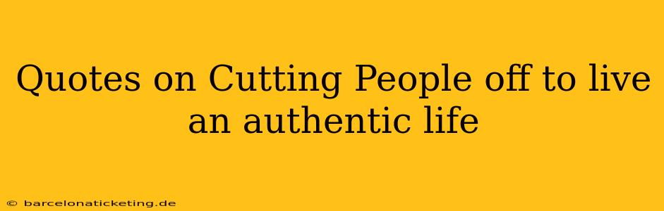 Quotes on Cutting People off to live an authentic life