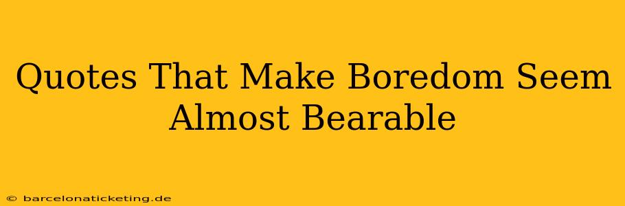 Quotes That Make Boredom Seem Almost Bearable