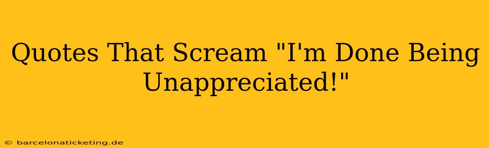 Quotes That Scream "I'm Done Being Unappreciated!"