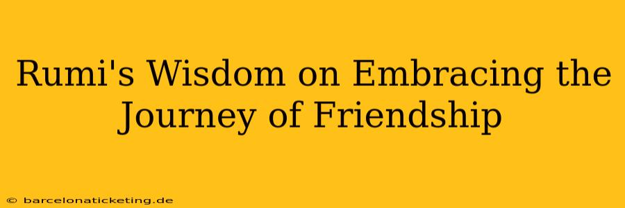 Rumi's Wisdom on Embracing the Journey of Friendship
