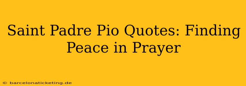Saint Padre Pio Quotes: Finding Peace in Prayer