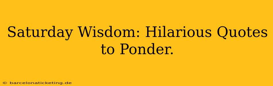 Saturday Wisdom: Hilarious Quotes to Ponder.