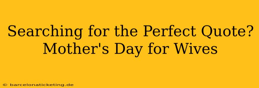 Searching for the Perfect Quote? Mother's Day for Wives