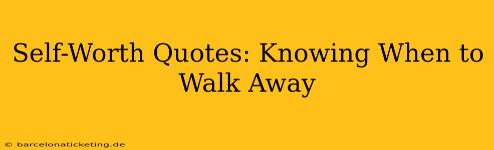 Self-Worth Quotes: Knowing When to Walk Away