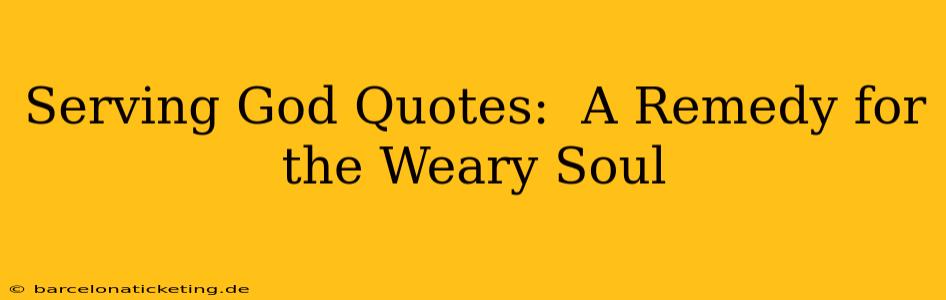 Serving God Quotes:  A Remedy for the Weary Soul