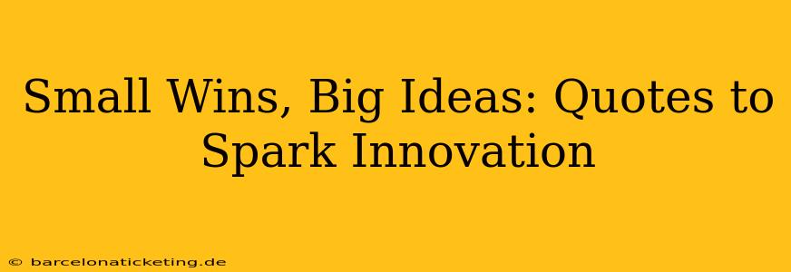 Small Wins, Big Ideas: Quotes to Spark Innovation