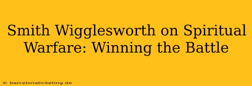 Smith Wigglesworth on Spiritual Warfare: Winning the Battle