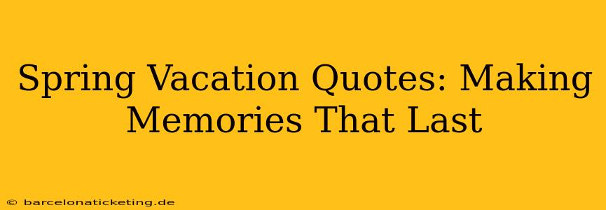Spring Vacation Quotes: Making Memories That Last