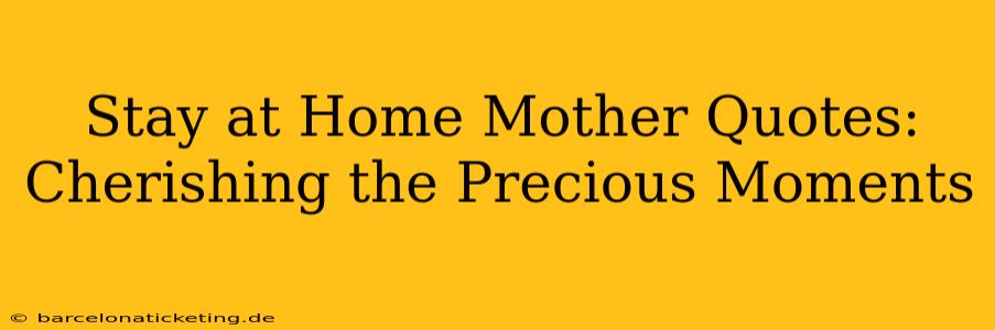 Stay at Home Mother Quotes: Cherishing the Precious Moments