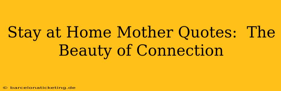 Stay at Home Mother Quotes:  The Beauty of Connection