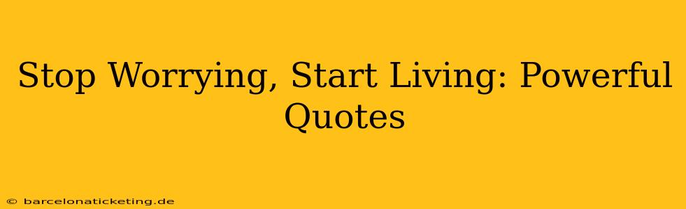Stop Worrying, Start Living: Powerful Quotes