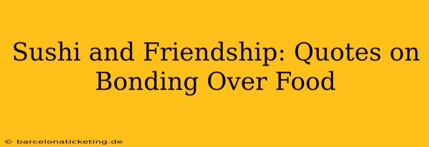 Sushi and Friendship: Quotes on Bonding Over Food