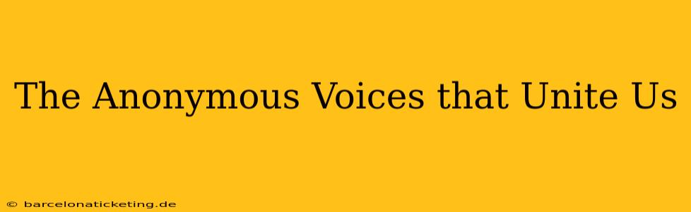 The Anonymous Voices that Unite Us