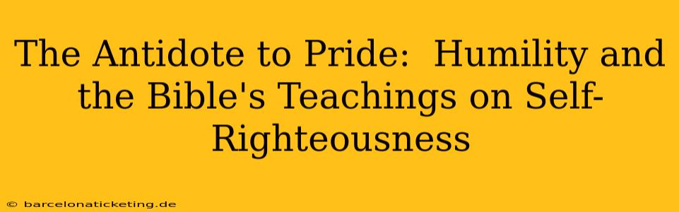 The Antidote to Pride:  Humility and the Bible's Teachings on Self-Righteousness