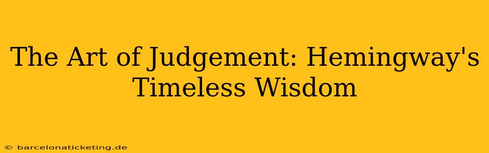 The Art of Judgement: Hemingway's Timeless Wisdom