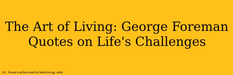 The Art of Living: George Foreman Quotes on Life's Challenges