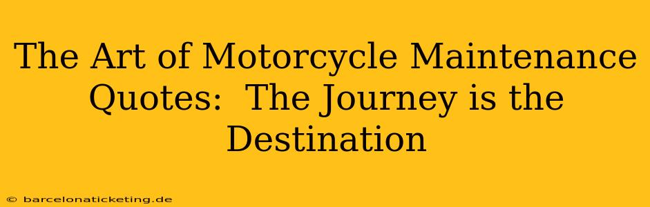 The Art of Motorcycle Maintenance Quotes:  The Journey is the Destination