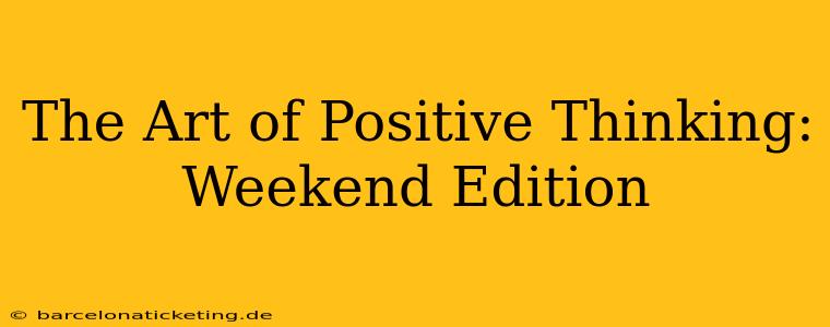 The Art of Positive Thinking: Weekend Edition