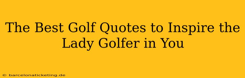 The Best Golf Quotes to Inspire the Lady Golfer in You