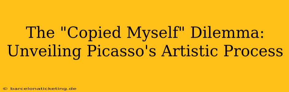 The "Copied Myself" Dilemma: Unveiling Picasso's Artistic Process